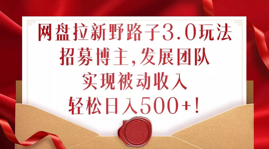 网盘拉新野路子3.0玩法，招募博主，发展团队，实现被动收入，轻松日入500+【揭秘】