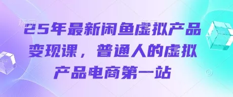 25年最新闲鱼虚拟产品变现课，普通人的虚拟产品电商第一站