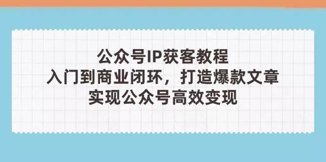 公众号IP获客教程(第3期)，从入门到商业闭环，打造爆款文章，实现公众号高效变现