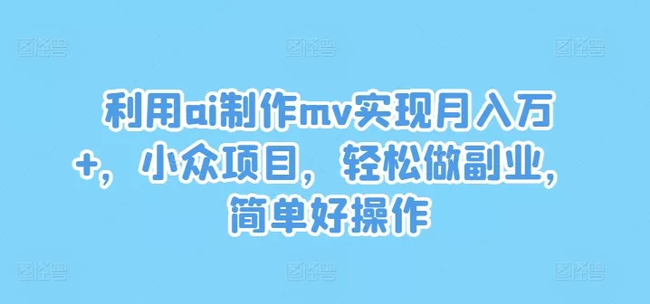 利用ai制作mv实现月入万+，小众项目，轻松做副业，简单好操作【揭秘】