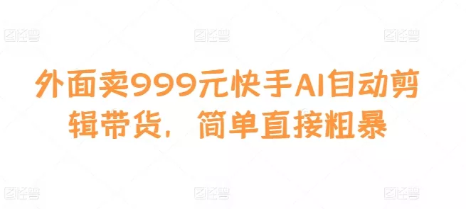 外面卖999元快手AI自动剪辑带货，简单直接粗暴