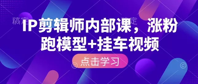 IP剪辑师内部课,涨粉跑模型+挂车视频