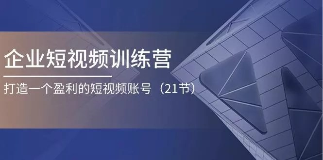 企业短视频训练营：打造一个盈利的短视频账号(21节