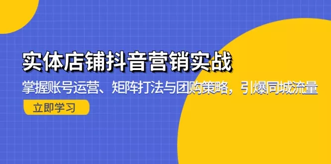 实体店铺抖音营销实战：掌握账号运营、矩阵打法与团购策略，引爆同城流量