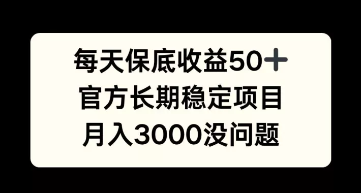 每天收益保底50+，官方长期稳定项目，月入3000没问题【揭秘】