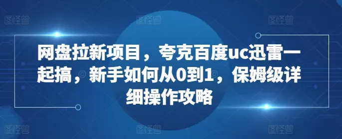 网盘拉新项目,夸克百度uc迅雷一起搞,新手如何从0到1,保姆级详细操作攻略