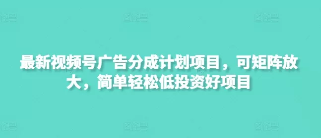 最新视频号广告分成计划项目，可矩阵放大，简单轻松低投资好项目