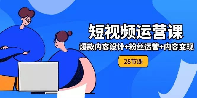 0基础学习短视频运营-全套实战课，爆款内容设计+粉丝运营+内容变现(28节