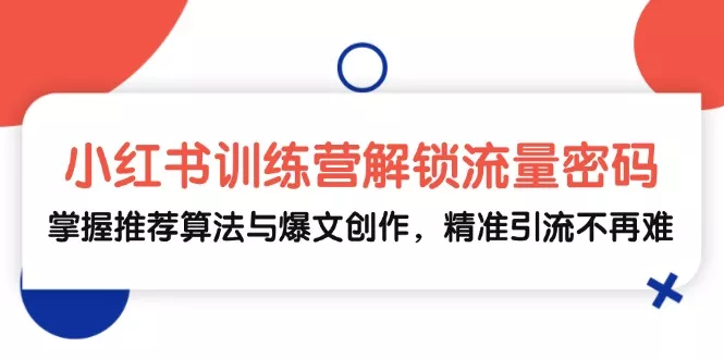 小红书训练营解锁流量密码，掌握推荐算法与爆文创作，精准引流不再难