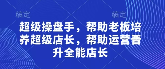 超级操盘手，​帮助老板培养超级店长，帮助运营晋升全能店长