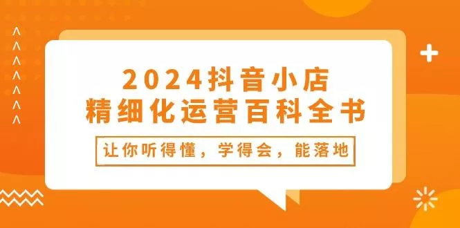 2024抖音小店-精细化运营百科全书：让你听得懂，学得会，能落地(34节课