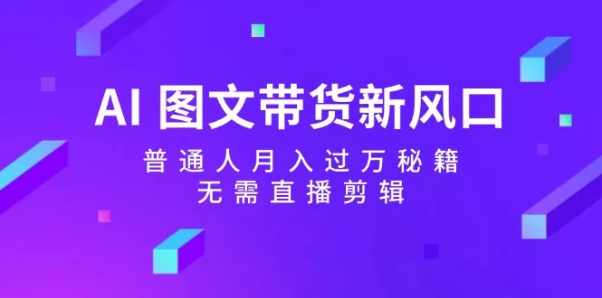 AI图文带货新风口：普通人月入过万秘籍，无需直播剪辑
