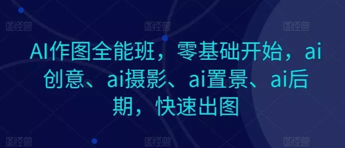 AI作图全能班,零基础开始,ai创意、ai摄影、ai置景、ai后期,快速出图