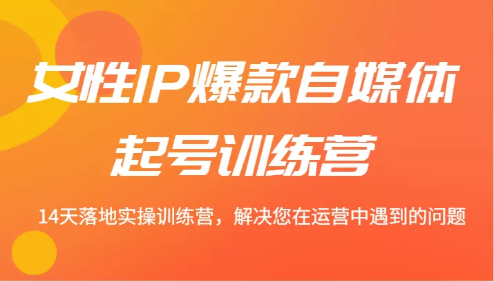 女性IP爆款自媒体起号训练营 14天落地实操训练营，解决您在运营中遇到的问题