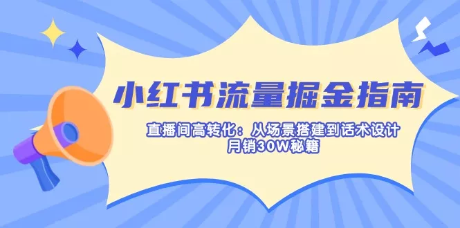 小红书流量掘金指南：直播间高转化：从场景搭建到话术设计，月销30W秘籍