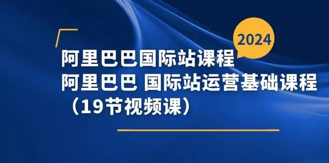 阿里巴巴-国际站课程，阿里巴巴 国际站运营基础课程(19节视频课
