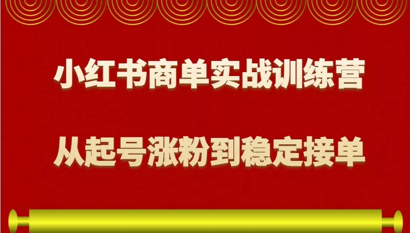 小红书商单实战训练营，从0到1教你如何变现，从起号涨粉到稳定接单，适合新手