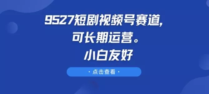 9527短剧视频号赛道,可长期运营,小白友好【揭秘】