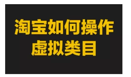 淘宝如何操作虚拟类目,淘宝虚拟类目玩法实操教程