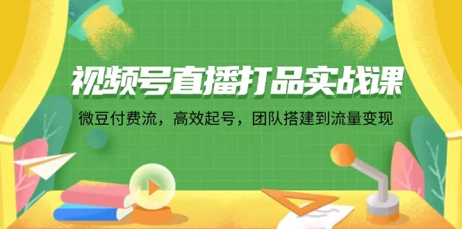 视频号直播打品实战课：微 豆 付 费 流，高效起号，团队搭建到流量变现