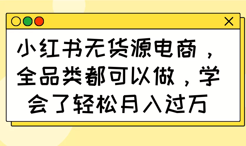 小红书无货源电商，全品类都可以做，学会了轻松月入过万