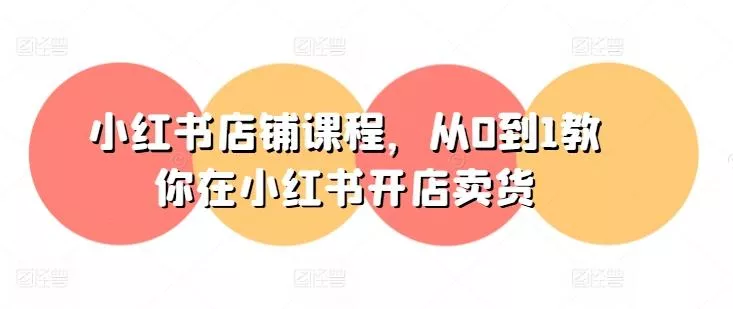 小红书店铺课程,从0到1教你在小红书开店卖货