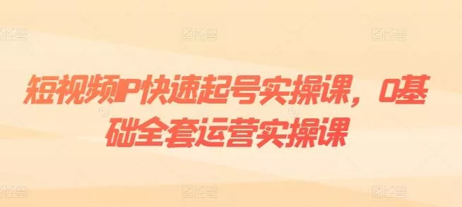 短视频IP快速起号实操课,0基础全套运营实操课,爆款内容设计+粉丝运营+内容变现