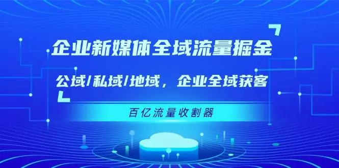 企业 新媒体 全域流量掘金：公域/私域/地域 企业全域获客 百亿流量 收割器
