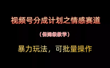 视频号分成计划之情感赛道暴力玩法，可批量操作，保姆级教学